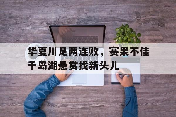 包含华夏川足两连败，赛果不佳千岛湖悬赏找新头儿的词条