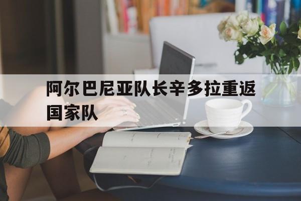 阿尔巴尼亚队长辛多拉重返国家队